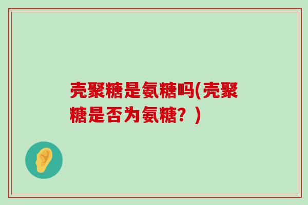 壳聚糖是氨糖吗(壳聚糖是否为氨糖?) 壳聚糖是氨糖吗(壳聚糖是否为氨糖?)