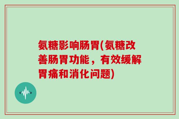 氨糖影响肠胃(氨糖改善肠胃功能,有效缓解胃痛和消化问题) 氨糖影响肠胃(氨糖改善肠胃功能,有效缓解胃痛和消化问题)