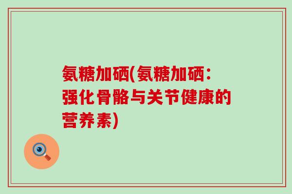 氨糖加硒(氨糖加硒:强化骨骼与关节健康的营养素) 氨糖加硒(氨糖加硒:强化骨骼与关节健康的营养素)