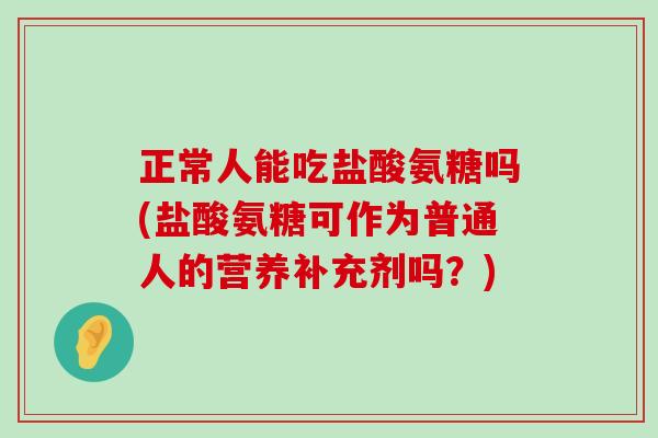 正常人能吃盐酸氨糖吗(盐酸氨糖可作为普通人的营养补充剂吗?) 正常人能吃盐酸氨糖吗(盐酸氨糖可作为普通人的营养补充剂吗?)