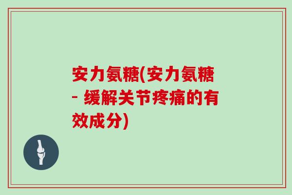 安力氨糖(安力氨糖 - 缓解关节的有效成分) 安力氨糖(安力氨糖 - 缓解关节的有效成分)