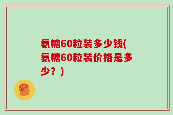 氨糖60粒装多少钱(氨糖60粒装价格是多少?) 氨糖60粒装多少钱(氨糖60粒装价格是多少?)