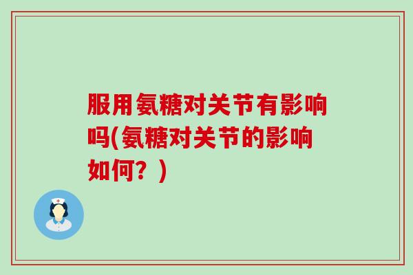 服用氨糖对关节有影响吗(氨糖对关节的影响如何?) 服用氨糖对关节有影响吗(氨糖对关节的影响如何?)