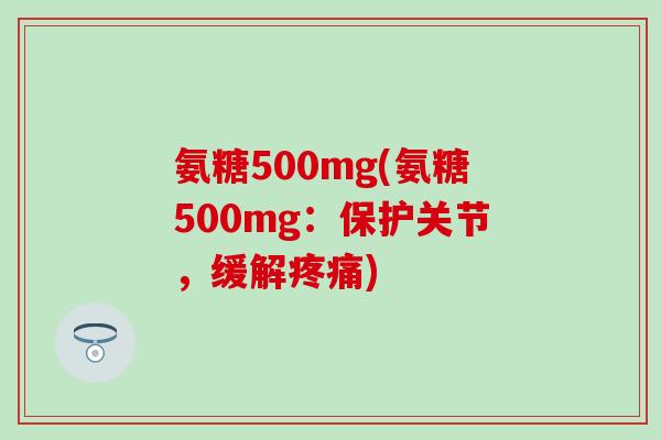 氨糖500mg(氨糖500mg:保护关节,缓解) 氨糖500mg(氨糖500mg:保护关节,缓解)