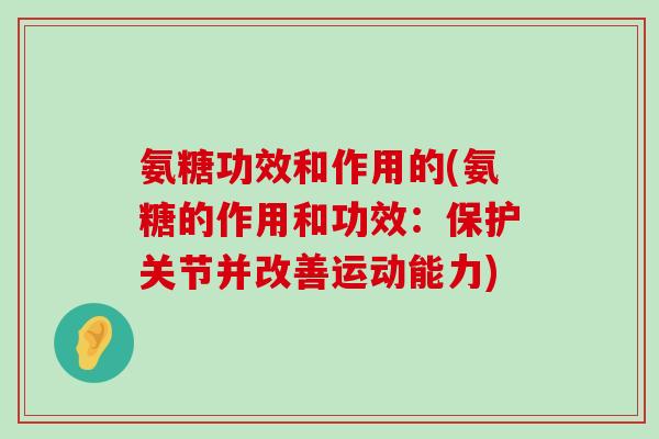 氨糖功效和作用的(氨糖的作用和功效:保护关节并改善运动能力) 氨糖功效和作用的(氨糖的作用和功效:保护关节并改善运动能力)