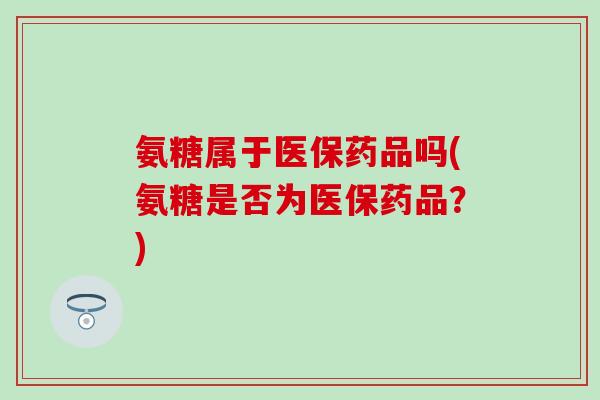 氨糖属于医保药品吗(氨糖是否为医保药品？)