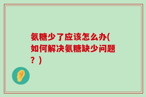 氨糖少了应该怎么办(如何解决氨糖缺少问题?) 氨糖少了应该怎么办(如何解决氨糖缺少问题?)
