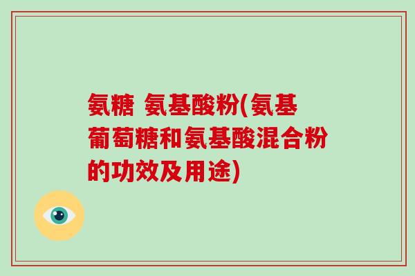 氨糖 氨基酸粉(氨基葡萄糖和氨基酸混合粉的功效及用途)