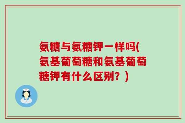 氨糖与氨糖钾一样吗(氨基葡萄糖和氨基葡萄糖钾有什么区别?) 氨糖与氨糖钾一样吗(氨基葡萄糖和氨基葡萄糖钾有什么区别?)