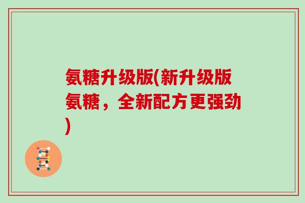 氨糖升级版(新升级版氨糖,全新配方更强劲) 氨糖升级版(新升级版氨糖,全新配方更强劲)