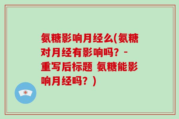 氨糖影响么(氨糖对有影响吗?- 重写后标题 氨糖能影响吗?) 氨糖影响么(氨糖对有影响吗?- 重写后标题 氨糖能影响吗?)