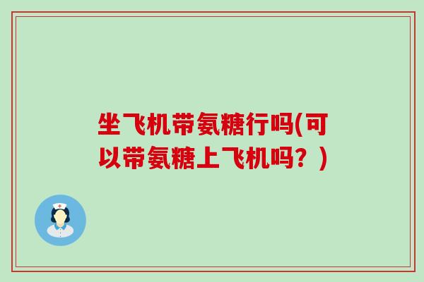 坐飞机带氨糖行吗(可以带氨糖上飞机吗？)