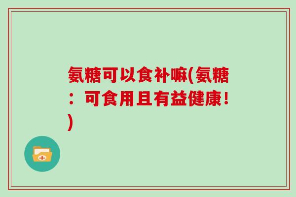 氨糖可以食补嘛(氨糖:可食用且有益健康!) 氨糖可以食补嘛(氨糖:可食用且有益健康!)
