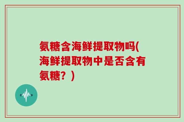 氨糖含海鲜提取物吗(海鲜提取物中是否含有氨糖？)