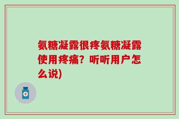 氨糖凝露很疼氨糖凝露使用?听听用户怎么说) 氨糖凝露很疼氨糖凝露使用?听听用户怎么说)