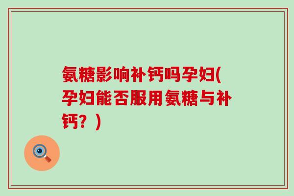 氨糖影响补钙吗孕妇(孕妇能否服用氨糖与补钙?) 氨糖影响补钙吗孕妇(孕妇能否服用氨糖与补钙?)