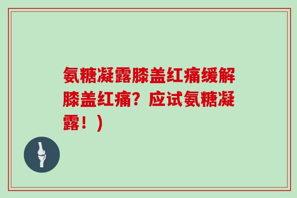 氨糖凝露膝盖红痛缓解膝盖红痛？应试氨糖凝露！)