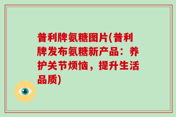 普利牌氨糖图片(普利牌发布氨糖新产品：养护关节烦恼，提升生活品质)