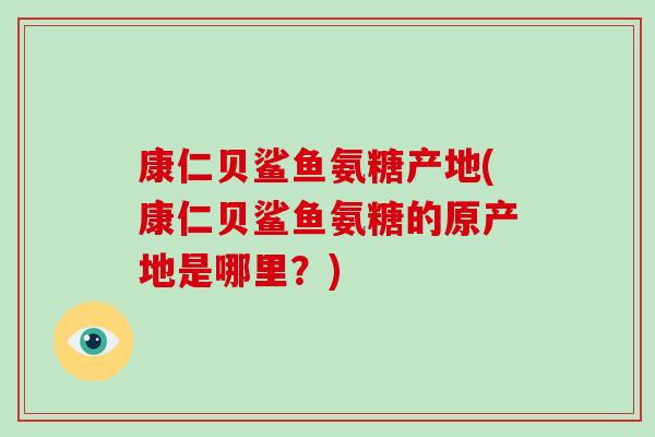 康仁贝鲨鱼氨糖产地(康仁贝鲨鱼氨糖的原产地是哪里?) 康仁贝鲨鱼氨糖产地(康仁贝鲨鱼氨糖的原产地是哪里?)