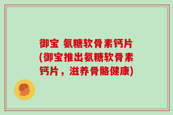 御宝 氨糖软骨素钙片(御宝推出氨糖软骨素钙片,滋养骨骼健康) 御宝 氨糖软骨素钙片(御宝推出氨糖软骨素钙片,滋养骨骼健康)