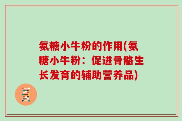 氨糖小牛粉的作用(氨糖小牛粉：促进骨骼生长发育的辅助营养品)