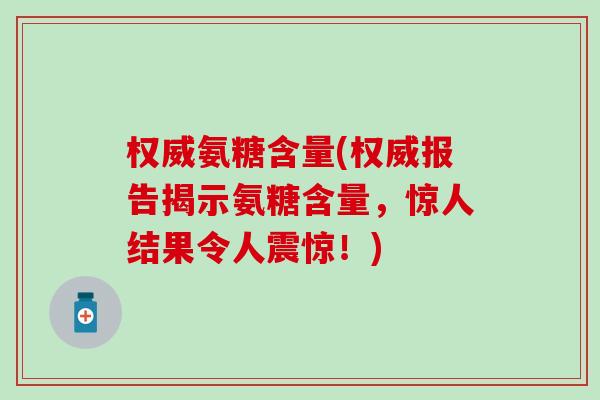 权威氨糖含量(权威报告揭示氨糖含量,惊人结果令人震惊!) 权威氨糖含量(权威报告揭示氨糖含量,惊人结果令人震惊!)