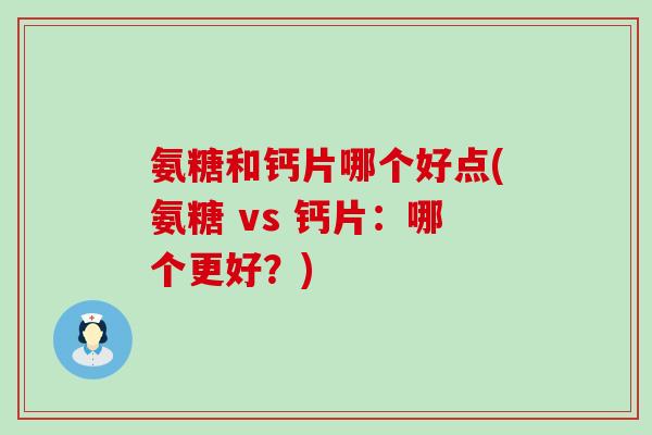 氨糖和钙片哪个好点(氨糖 vs 钙片:哪个更好?) 氨糖和钙片哪个好点(氨糖 vs 钙片:哪个更好?)