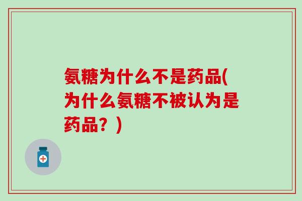 氨糖为什么不是药品(为什么氨糖不被认为是药品?) 氨糖为什么不是药品(为什么氨糖不被认为是药品?)