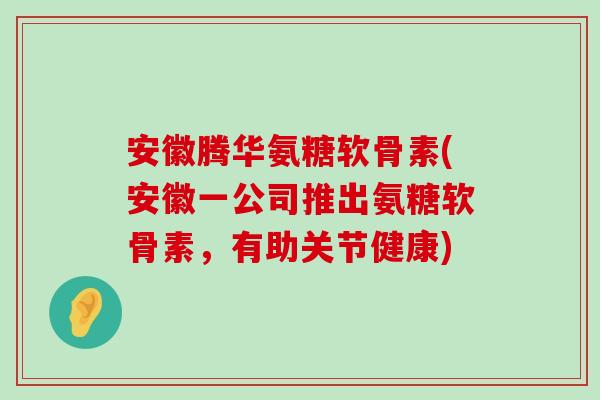 安徽腾华氨糖软骨素(安徽一公司推出氨糖软骨素，有助关节健康)