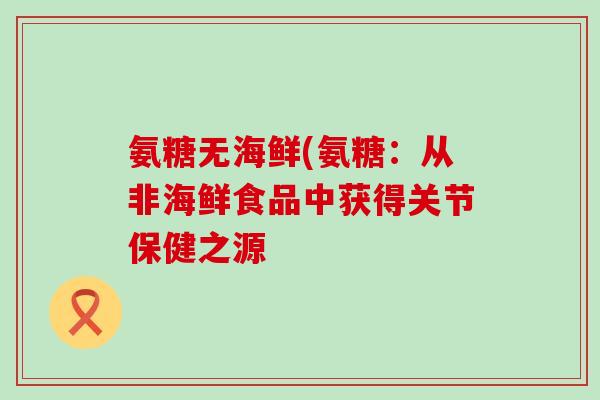 氨糖无海鲜(氨糖:从非海鲜食品中获得关节保健之源 氨糖无海鲜(氨糖:从非海鲜食品中获得关节保健之源