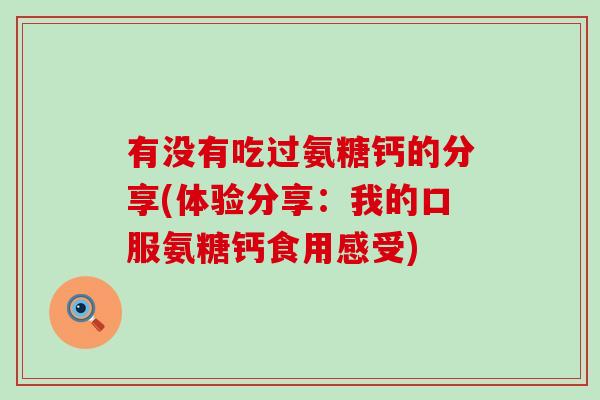 有没有吃过氨糖钙的分享(体验分享：我的口服氨糖钙食用感受)