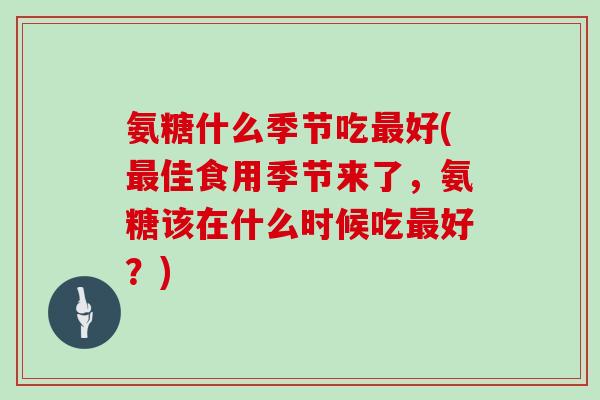 氨糖什么季节吃好(佳食用季节来了,氨糖该在什么时候吃好?) 氨糖什么季节吃好(佳食用季节来了,氨糖该在什么时候吃好?)