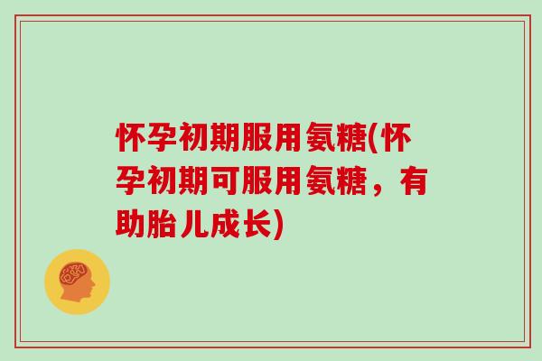 怀孕初期服用氨糖(怀孕初期可服用氨糖，有助胎儿成长)