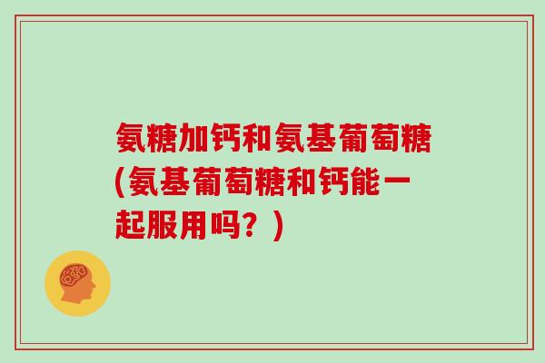 氨糖加钙和氨基葡萄糖(氨基葡萄糖和钙能一起服用吗?) 氨糖加钙和氨基葡萄糖(氨基葡萄糖和钙能一起服用吗?)
