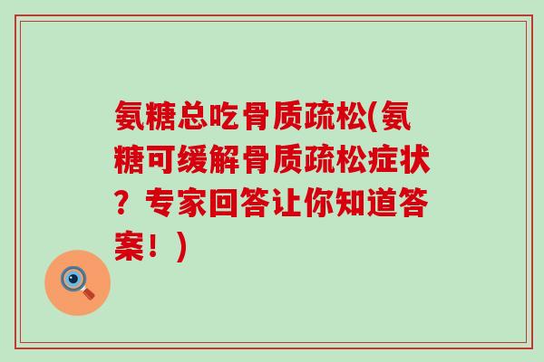 氨糖总吃(氨糖可缓解症状?专家回答让你知道答案!) 氨糖总吃(氨糖可缓解症状?专家回答让你知道答案!)