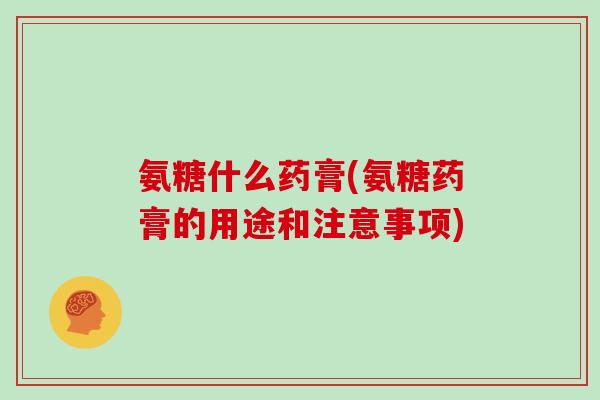 氨糖什么药膏(氨糖药膏的用途和注意事项)