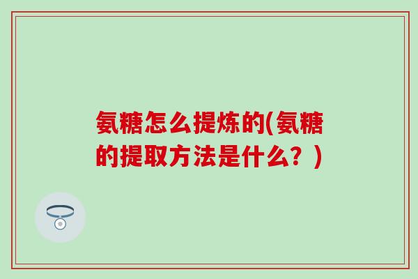 氨糖怎么提炼的(氨糖的提取方法是什么?) 氨糖怎么提炼的(氨糖的提取方法是什么?)