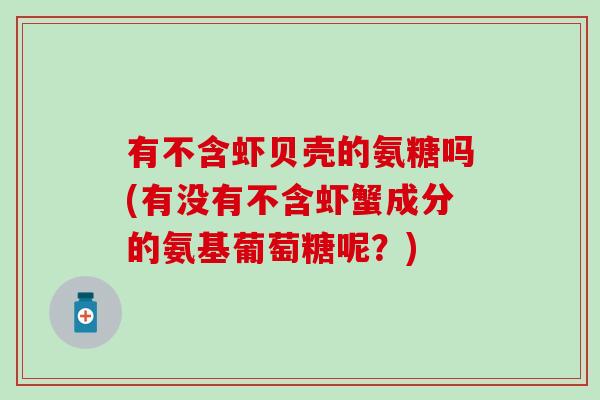 有不含虾贝壳的氨糖吗(有没有不含虾蟹成分的氨基葡萄糖呢？)