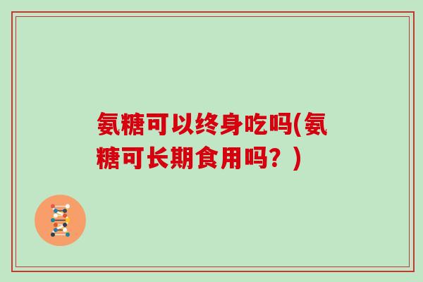 氨糖可以终身吃吗(氨糖可长期食用吗？)