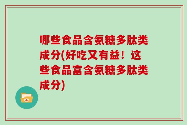 哪些食品含氨糖多肽类成分(好吃又有益！这些食品富含氨糖多肽类成分)
