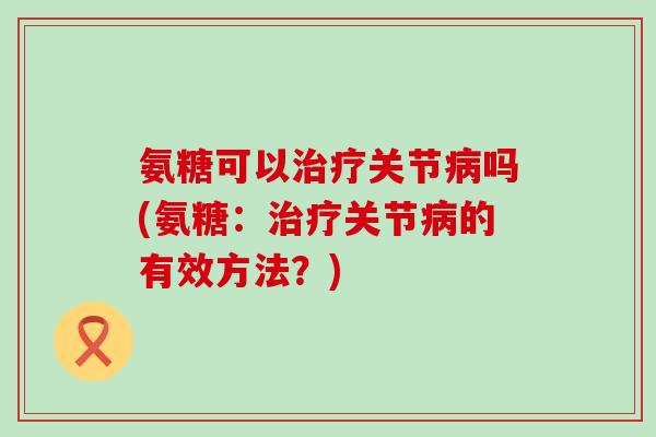 氨糖可以关节吗(氨糖:关节的有效方法?) 氨糖可以关节吗(氨糖:关节的有效方法?)