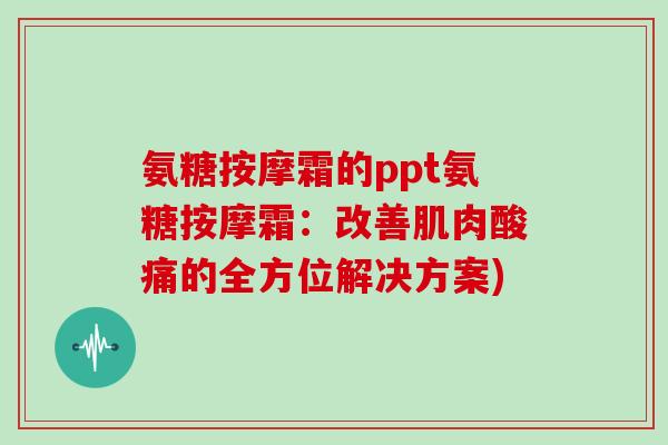 氨糖按摩霜的ppt氨糖按摩霜:改善肌肉酸痛的全方位解决方案) 氨糖按摩霜的ppt氨糖按摩霜:改善肌肉酸痛的全方位解决方案)