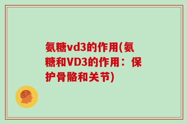 氨糖vd3的作用(氨糖和VD3的作用:保护骨骼和关节) 氨糖vd3的作用(氨糖和VD3的作用:保护骨骼和关节)