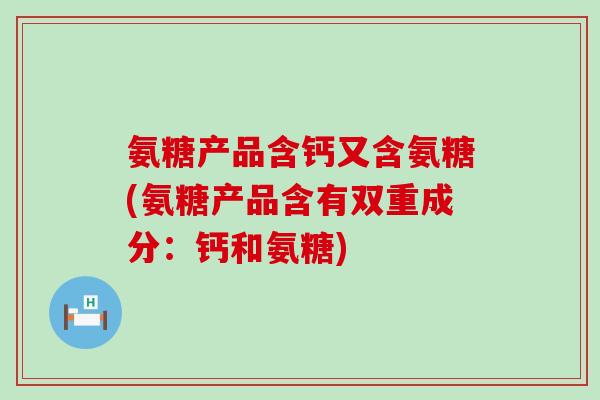 氨糖产品含钙又含氨糖(氨糖产品含有双重成分:钙和氨糖) 氨糖产品含钙又含氨糖(氨糖产品含有双重成分:钙和氨糖)