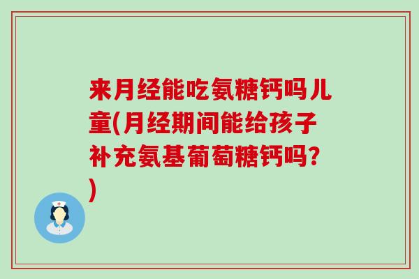 来能吃氨糖钙吗儿童(期间能给孩子补充氨基葡萄糖钙吗?) 来能吃氨糖钙吗儿童(期间能给孩子补充氨基葡萄糖钙吗?)