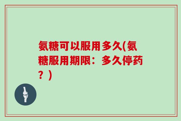 氨糖可以服用多久(氨糖服用期限:多久停药?) 氨糖可以服用多久(氨糖服用期限:多久停药?)
