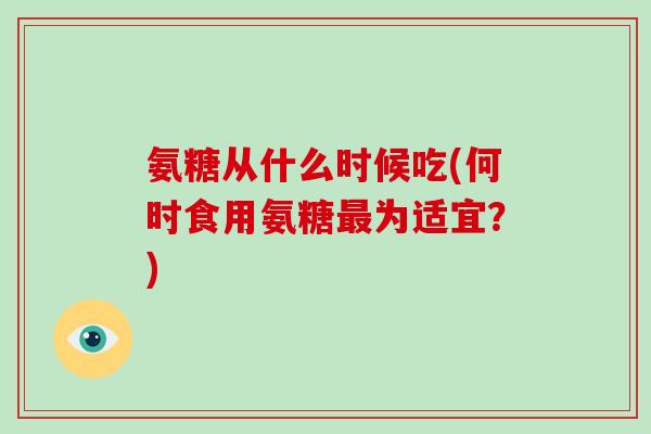 氨糖从什么时候吃(何时食用氨糖为适宜？)