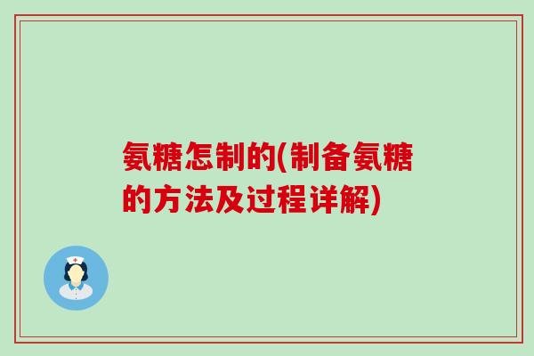 氨糖怎制的(制备氨糖的方法及过程详解) 氨糖怎制的(制备氨糖的方法及过程详解)
