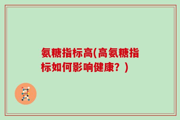 氨糖指标高(高氨糖指标如何影响健康?) 氨糖指标高(高氨糖指标如何影响健康?)