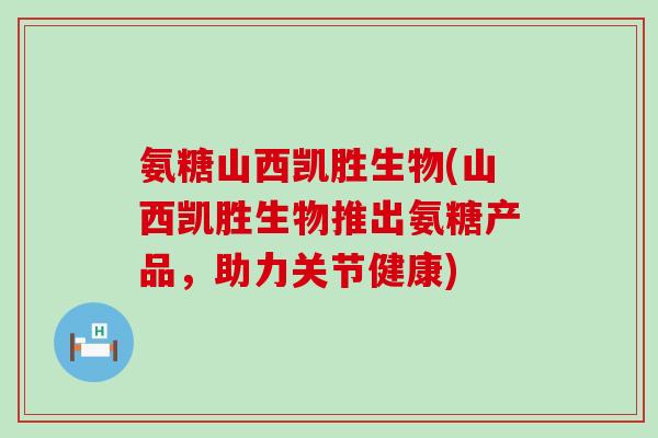 氨糖山西凯胜生物(山西凯胜生物推出氨糖产品，助力关节健康)